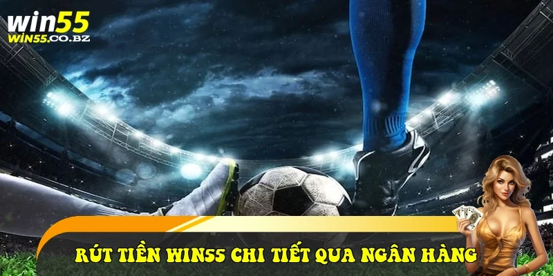 rút tiền Win55 chi tiết qua ngân hàng